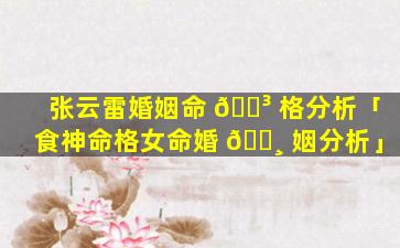 张云雷婚姻命 🐳 格分析「食神命格女命婚 🕸 姻分析」
